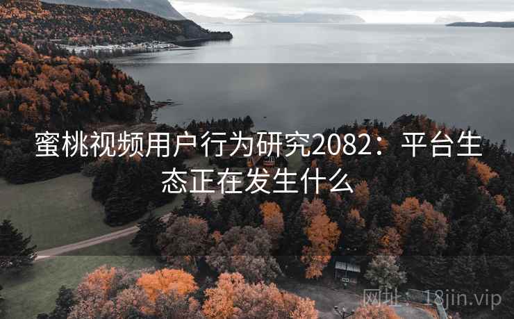 蜜桃视频用户行为研究2082:平台生态正在发生什么 蜜桃视频用户行为研究2082:平台生态正在发生什么