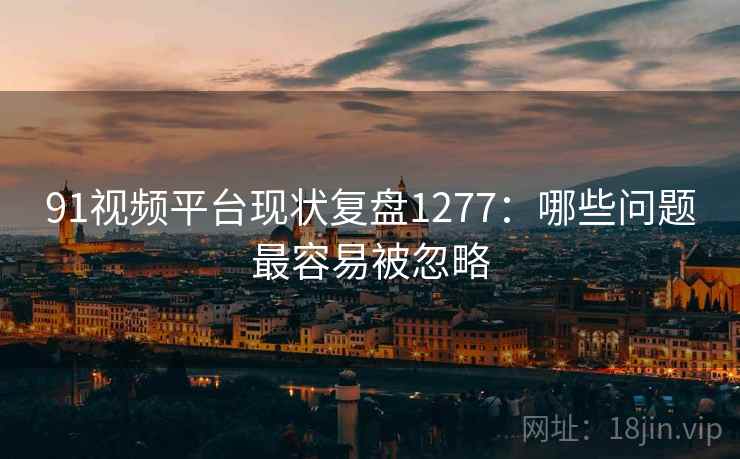 91视频平台现状复盘1277：哪些问题最容易被忽略  第1张