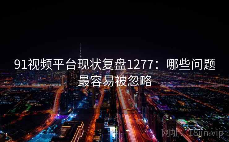 91视频平台现状复盘1277：哪些问题最容易被忽略  第2张