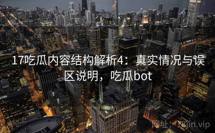 17吃瓜内容结构解析4：真实情况与误区说明，吃瓜bot  第1张