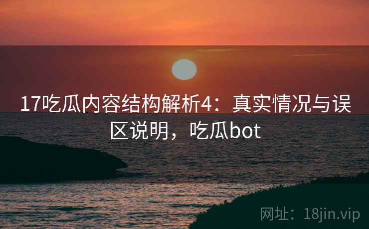 17吃瓜内容结构解析4：真实情况与误区说明，吃瓜bot  第2张