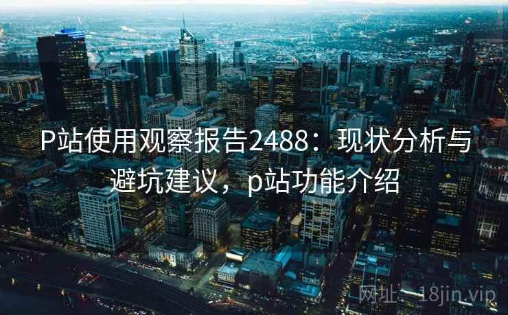 P站使用观察报告2488：现状分析与避坑建议，p站功能介绍  第1张