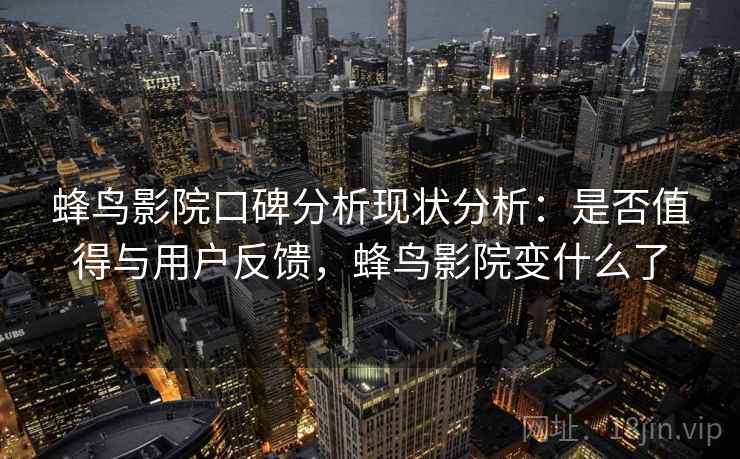 蜂鸟影院口碑分析现状分析：是否值得与用户反馈，蜂鸟影院变什么了  第1张