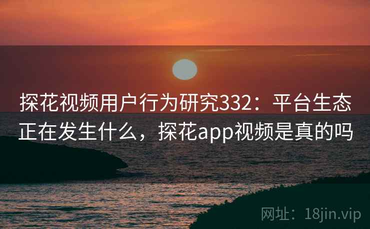 探花视频用户行为研究332：平台生态正在发生什么，探花app视频是真的吗  第2张