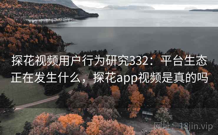 探花视频用户行为研究332：平台生态正在发生什么，探花app视频是真的吗  第1张
