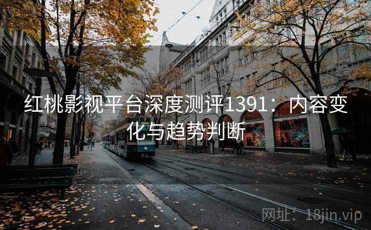 红桃影视平台深度测评1391：内容变化与趋势判断  第2张