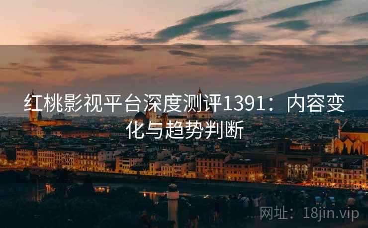 红桃影视平台深度测评1391：内容变化与趋势判断  第1张