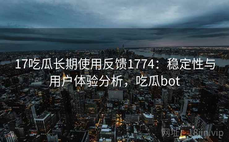 17吃瓜长期使用反馈1774：稳定性与用户体验分析，吃瓜bot  第2张