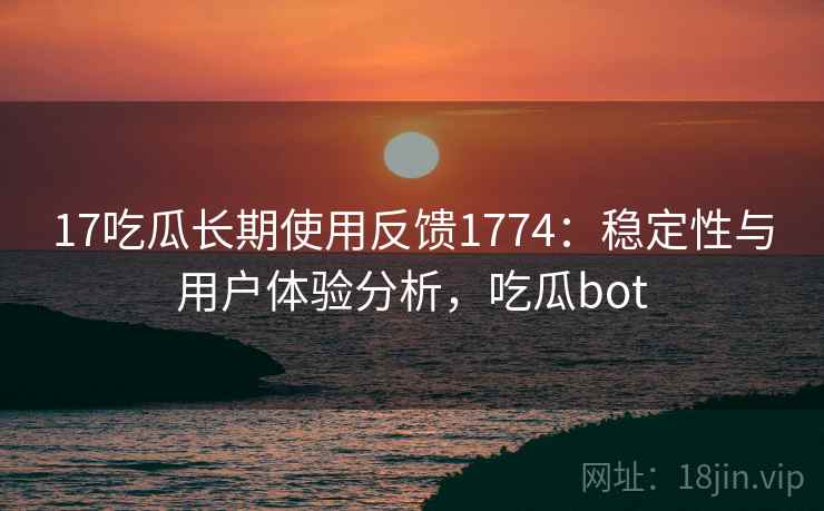 17吃瓜长期使用反馈1774：稳定性与用户体验分析，吃瓜bot  第1张