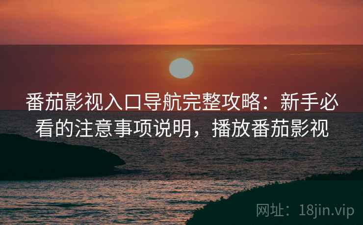 番茄影视入口导航完整攻略：新手必看的注意事项说明，播放番茄影视  第1张