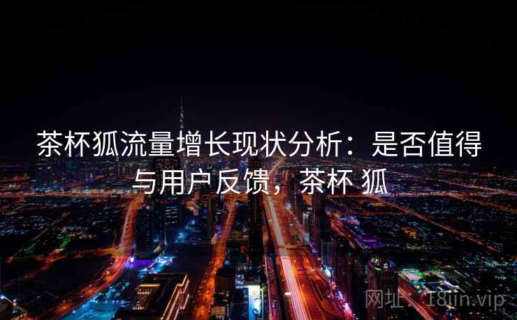 茶杯狐流量增长现状分析：是否值得与用户反馈，茶杯 狐  第2张