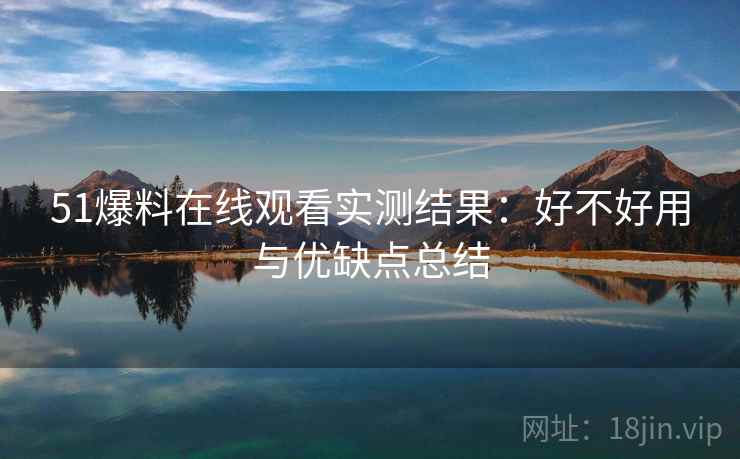 51爆料在线观看实测结果：好不好用与优缺点总结  第2张