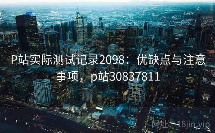 P站实际测试记录2098：优缺点与注意事项，p站30837811  第2张