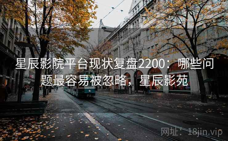 星辰影院平台现状复盘2200：哪些问题最容易被忽略，星辰影苑  第1张