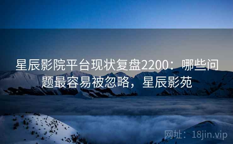 星辰影院平台现状复盘2200：哪些问题最容易被忽略，星辰影苑  第2张