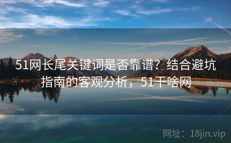 51网长尾关键词是否靠谱？结合避坑指南的客观分析，51干啥网  第2张