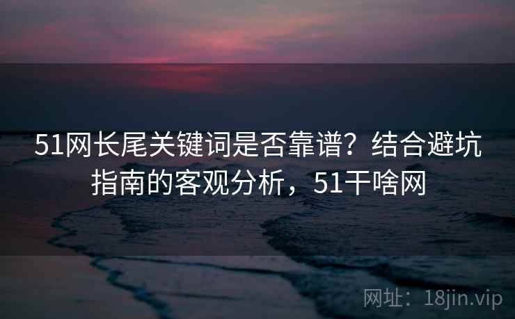 51网长尾关键词是否靠谱？结合避坑指南的客观分析，51干啥网  第1张