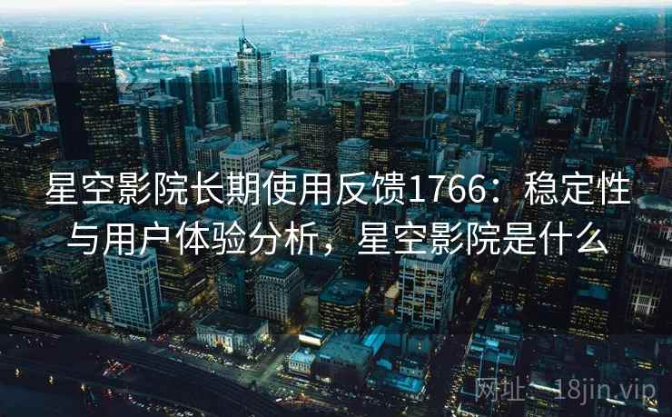 星空影院长期使用反馈1766：稳定性与用户体验分析，星空影院是什么  第2张