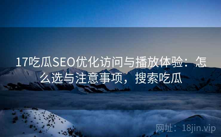 17吃瓜SEO优化访问与播放体验：怎么选与注意事项，搜索吃瓜  第1张