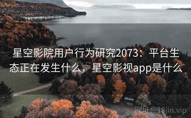 星空影院用户行为研究2073：平台生态正在发生什么，星空影视app是什么  第2张