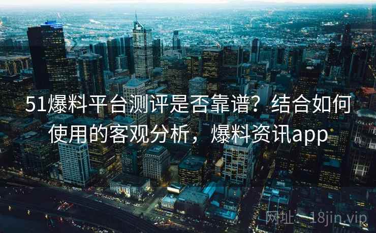 51爆料平台测评是否靠谱？结合如何使用的客观分析，爆料资讯app  第1张