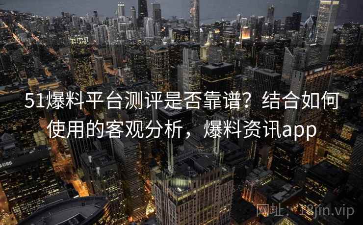 51爆料平台测评是否靠谱？结合如何使用的客观分析，爆料资讯app  第2张