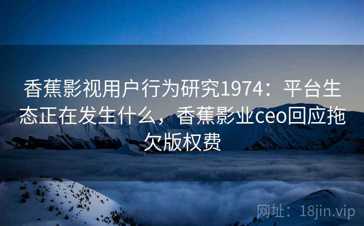 香蕉影视用户行为研究1974：平台生态正在发生什么，香蕉影业ceo回应拖欠版权费  第1张