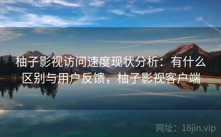 柚子影视访问速度现状分析：有什么区别与用户反馈，柚子影视客户端  第2张