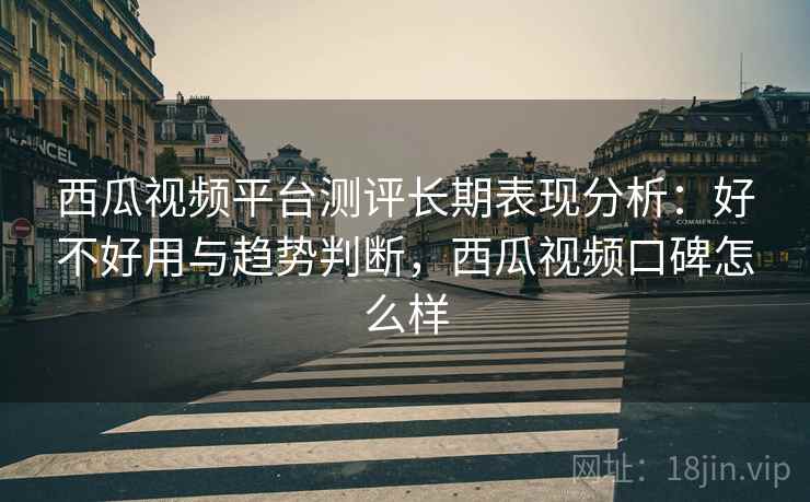 西瓜视频平台测评长期表现分析：好不好用与趋势判断，西瓜视频口碑怎么样  第2张