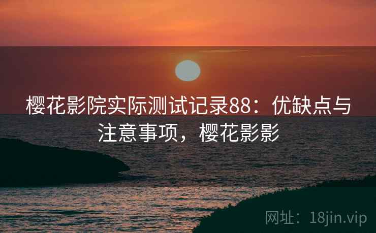 樱花影院实际测试记录88：优缺点与注意事项，樱花影影  第1张