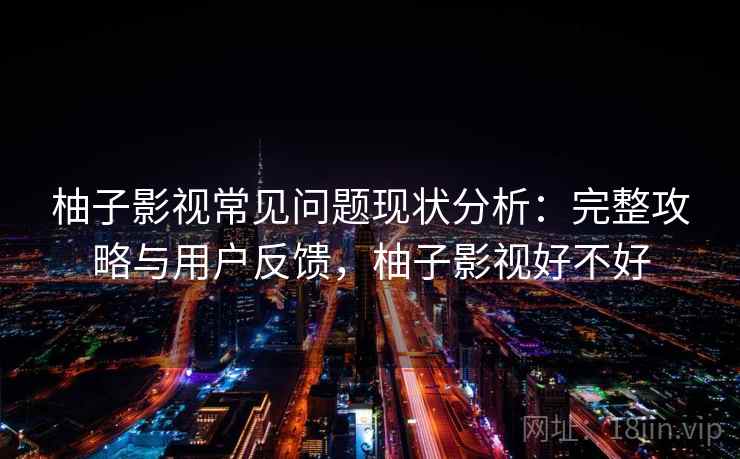 柚子影视常见问题现状分析：完整攻略与用户反馈，柚子影视好不好  第1张