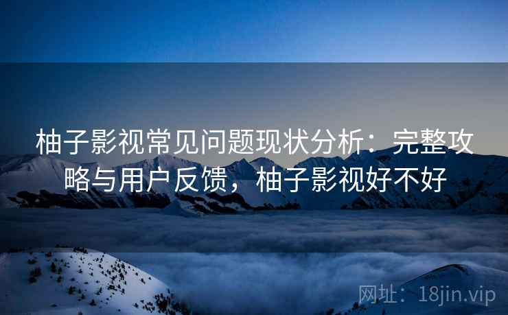 柚子影视常见问题现状分析：完整攻略与用户反馈，柚子影视好不好  第2张