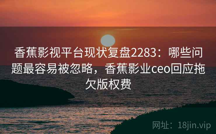 香蕉影视平台现状复盘2283：哪些问题最容易被忽略，香蕉影业ceo回应拖欠版权费  第1张