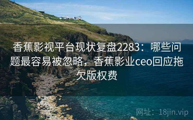 香蕉影视平台现状复盘2283：哪些问题最容易被忽略，香蕉影业ceo回应拖欠版权费  第2张