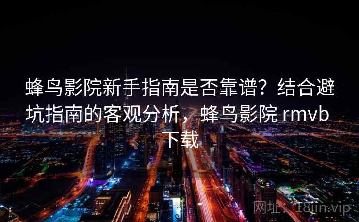 蜂鸟影院新手指南是否靠谱？结合避坑指南的客观分析，蜂鸟影院 rmvb 下载  第1张