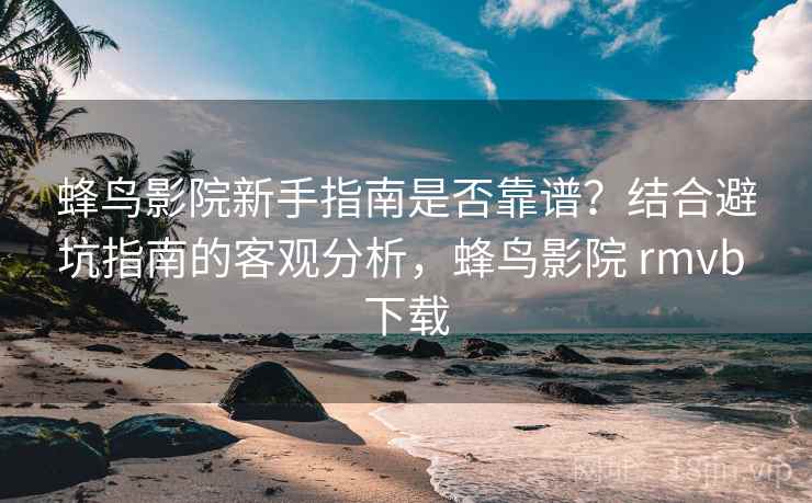 蜂鸟影院新手指南是否靠谱？结合避坑指南的客观分析，蜂鸟影院 rmvb 下载  第2张