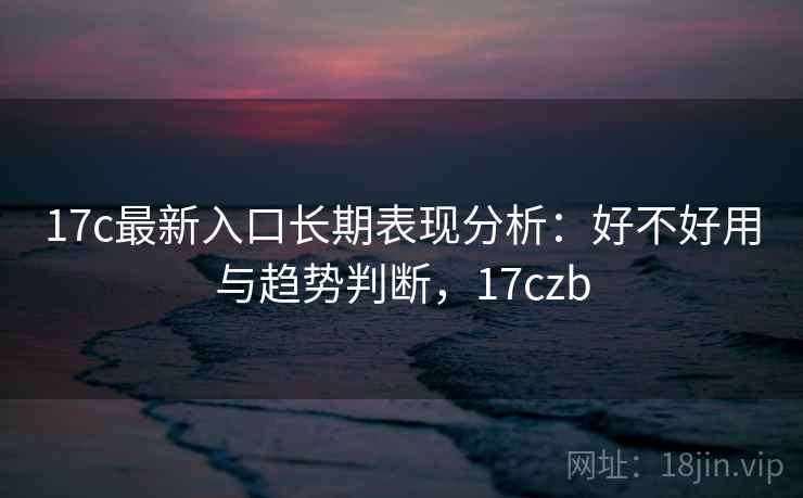 17c最新入口长期表现分析：好不好用与趋势判断，17czb  第1张