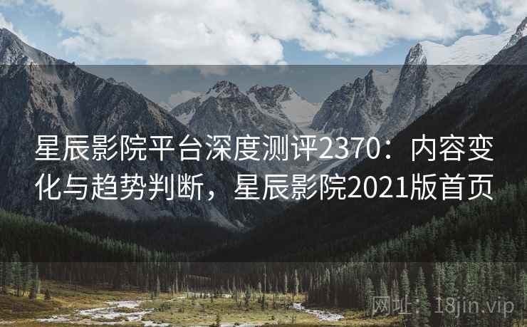 星辰影院平台深度测评2370：内容变化与趋势判断，星辰影院2021版首页  第2张