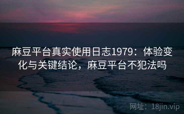 麻豆平台真实使用日志1979：体验变化与关键结论，麻豆平台不犯法吗  第2张
