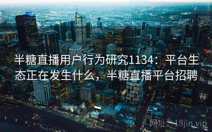 半糖直播用户行为研究1134：平台生态正在发生什么，半糖直播平台招聘  第1张