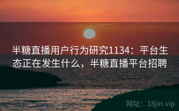 半糖直播用户行为研究1134：平台生态正在发生什么，半糖直播平台招聘  第2张
