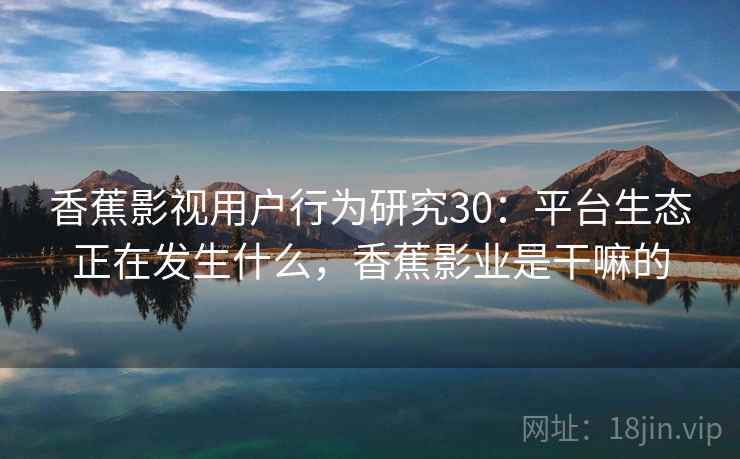 香蕉影视用户行为研究30：平台生态正在发生什么，香蕉影业是干嘛的  第2张