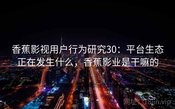 香蕉影视用户行为研究30：平台生态正在发生什么，香蕉影业是干嘛的  第1张