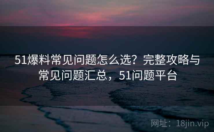 51爆料常见问题怎么选？完整攻略与常见问题汇总，51问题平台  第1张
