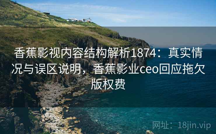 香蕉影视内容结构解析1874：真实情况与误区说明，香蕉影业ceo回应拖欠版权费  第2张