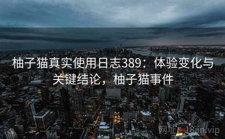 柚子猫真实使用日志389：体验变化与关键结论，柚子猫事件  第2张