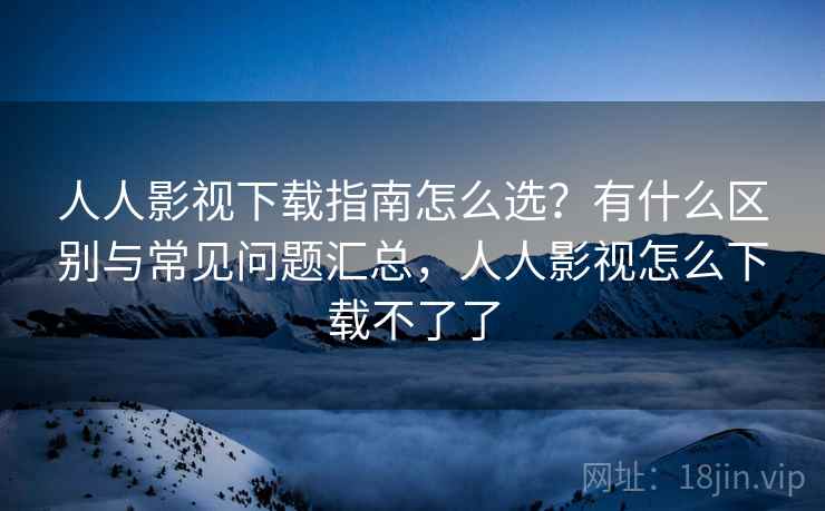 人人影视下载指南怎么选？有什么区别与常见问题汇总，人人影视怎么下载不了了  第1张