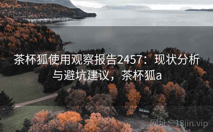 茶杯狐使用观察报告2457：现状分析与避坑建议，茶杯狐a  第1张