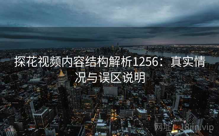 探花视频内容结构解析1256：真实情况与误区说明  第1张