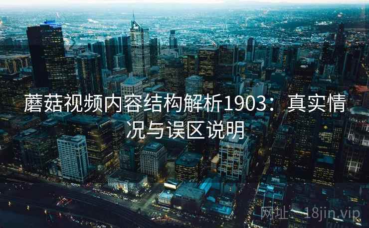 蘑菇视频内容结构解析1903：真实情况与误区说明  第2张